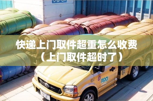 快遞上門取件超重怎么收費(fèi)(上門取件超時(shí)了) 快遞上門取件超重怎么收費(fèi)(上門取件超時(shí)了)
