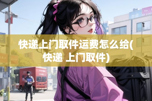 快遞上門(mén)取件運(yùn)費(fèi)怎么給(快遞 上門(mén)取件)