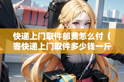 快遞上門取件郵費(fèi)怎么付（寄快遞上門取件多少錢一斤）