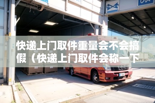 快遞上門取件重量會不會搞假（快遞上門取件會稱一下重量嘛）