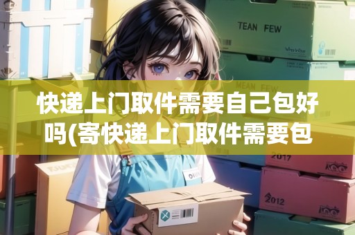 快遞上門取件需要自己包好嗎(寄快遞上門取件需要包裝嗎)