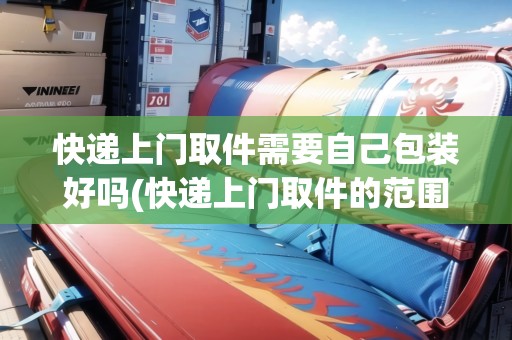 快遞上門取件需要自己包裝好嗎(快遞上門取件的范圍)