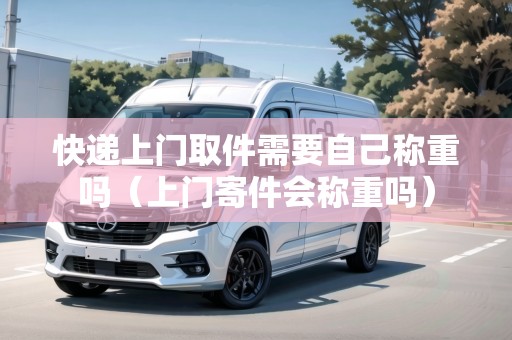 快遞上門取件需要自己稱重嗎(上門寄件會稱重嗎) 快遞上門取件需要自己稱重嗎(上門寄件會稱重嗎)
