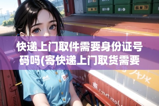 快遞上門取件需要身份證號碼嗎(寄快遞上門取貨需要身份證嗎安全嗎)