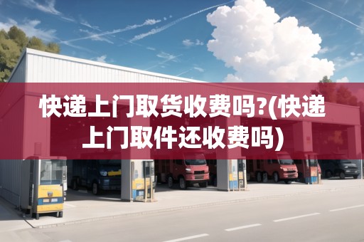 快遞上門取貨收費嗎?(快遞上門取件還收費嗎)