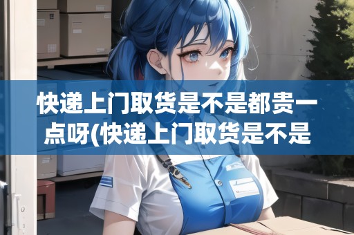 快遞上門取貨是不是都貴一點呀(快遞上門取貨是不是都貴一點)