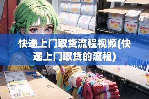快遞上門取貨流程視頻(快遞上門取貨的流程)