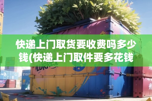 快遞上門取貨要收費嗎多少錢(快遞上門取件要多花錢嗎)