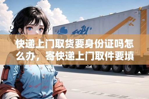 快遞上門取貨要身份證嗎怎么辦，寄快遞上門取件要填身份證