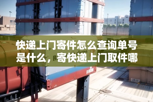 快遞上門寄件怎么查詢單號是什么，寄快遞上門取件哪里找單號