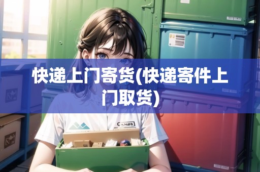 快遞上門寄貨(快遞寄件上門取貨)
