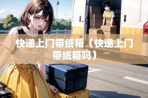 快遞上門帶紙箱（快遞上門帶紙箱嗎）