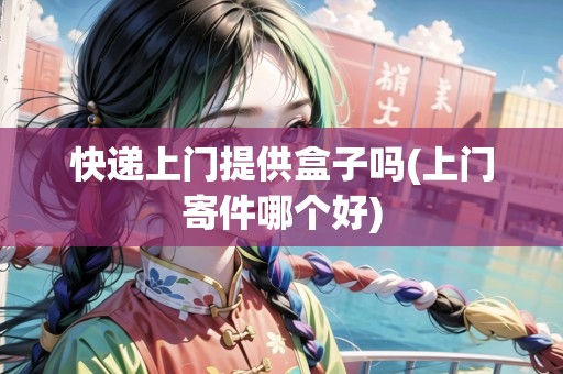 快遞上門提供盒子嗎(上門寄件哪個好)