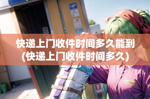 快遞上門收件時間多久能到(快遞上門收件時間多久)