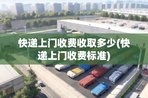 快遞上門收費(fèi)收取多少(快遞上門收費(fèi)標(biāo)準(zhǔn))