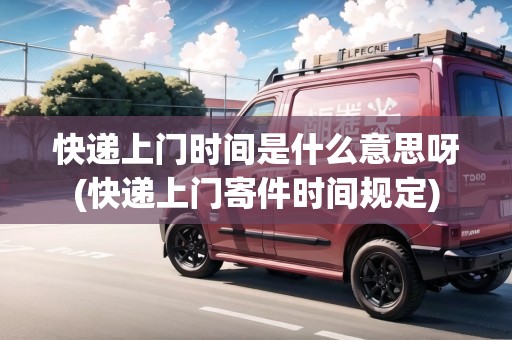 快遞上門時(shí)間是什么意思呀(快遞上門寄件時(shí)間規(guī)定) 快遞上門時(shí)間是什么意思呀(快遞上門寄件時(shí)間規(guī)定)