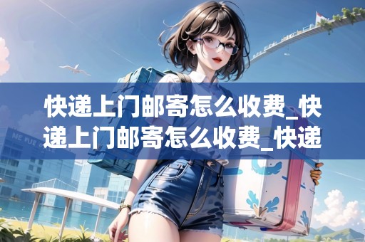 快遞上門郵寄怎么收費_快遞上門郵寄怎么收費_快遞集結(jié)地 快遞上門郵寄怎么收費_快遞上門郵寄怎么收費_快遞集結(jié)地