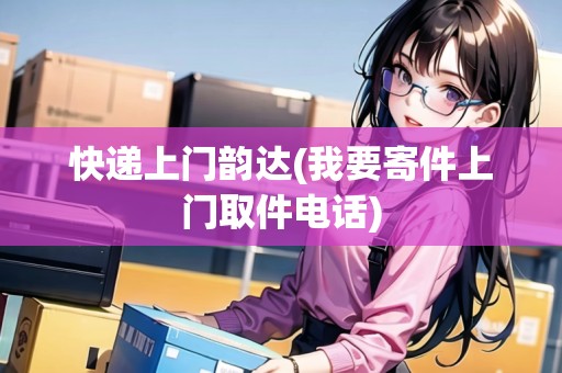 快遞上門韻達(我要寄件上門取件電話)