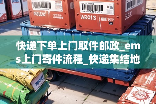 快遞下單上門(mén)取件郵政_ems上門(mén)寄件流程_快遞集結(jié)地 快遞下單上門(mén)取件郵政_ems上門(mén)寄件流程_快遞集結(jié)地