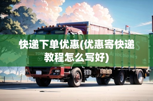 快遞下單優(yōu)惠(優(yōu)惠寄快遞教程怎么寫好)