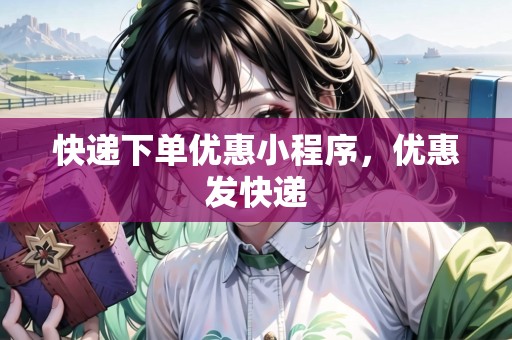 快遞下單優(yōu)惠小程序，優(yōu)惠發(fā)快遞