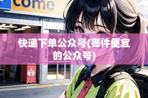 快遞下單公眾號(hào)(寄件便宜的公眾號(hào)) 快遞下單公眾號(hào)(寄件便宜的公眾號(hào))