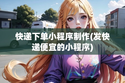 快遞下單小程序制作(發(fā)快遞便宜的小程序)