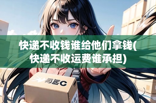 快遞不收錢(qián)誰(shuí)給他們拿錢(qián)(快遞不收運(yùn)費(fèi)誰(shuí)承擔(dān))