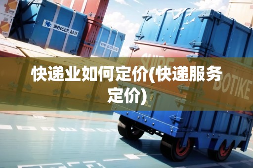 快遞業(yè)如何定價(快遞服務定價)
