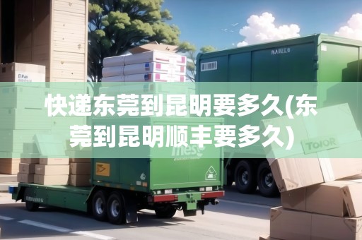 快遞東莞到昆明要多久(東莞到昆明順豐要多久) 快遞東莞到昆明要多久(東莞到昆明順豐要多久)