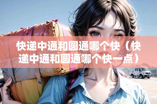 快遞中通和圓通哪個快（快遞中通和圓通哪個快一點）