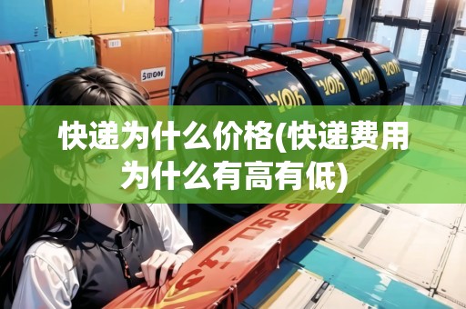 快遞為什么價(jià)格(快遞費(fèi)用為什么有高有低)