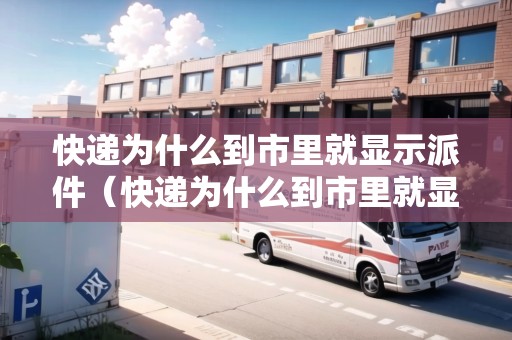 快遞為什么到市里就顯示派件（快遞為什么到市里就顯示派件了）