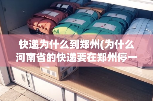快遞為什么到鄭州(為什么河南省的快遞要在鄭州停一下) 快遞為什么到鄭州(為什么河南省的快遞要在鄭州停一下)
