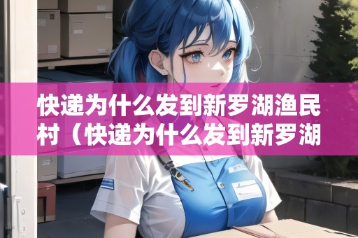 快遞為什么發(fā)到新羅湖漁民村（快遞為什么發(fā)到新羅湖漁民村了）