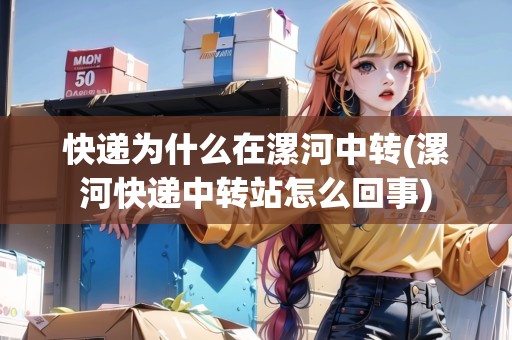 快遞為什么在漯河中轉(zhuǎn)(漯河快遞中轉(zhuǎn)站怎么回事) 快遞為什么在漯河中轉(zhuǎn)(漯河快遞中轉(zhuǎn)站怎么回事)