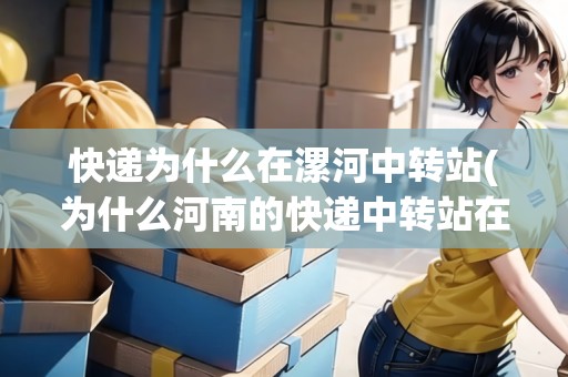 快遞為什么在漯河中轉(zhuǎn)站(為什么河南的快遞中轉(zhuǎn)站在漯河) 快遞為什么在漯河中轉(zhuǎn)站(為什么河南的快遞中轉(zhuǎn)站在漯河)