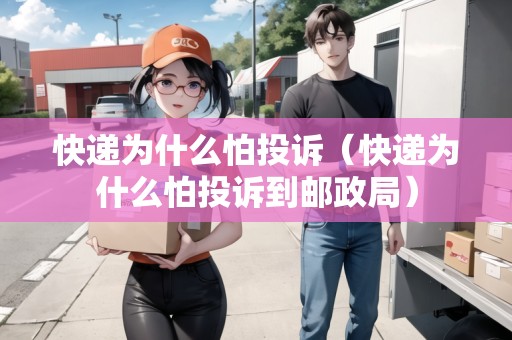 快遞為什么怕投訴（快遞為什么怕投訴到郵政局）
