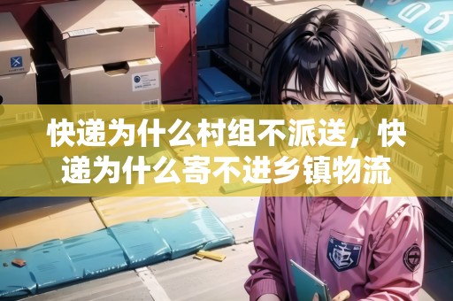 快遞為什么村組不派送，快遞為什么寄不進(jìn)鄉(xiāng)鎮(zhèn)物流