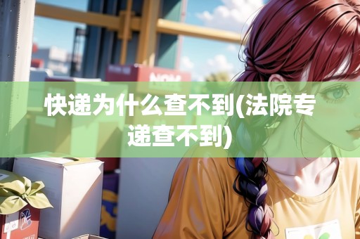 快遞為什么查不到(法院專遞查不到) 快遞為什么查不到(法院專遞查不到)