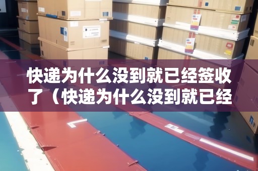 快遞為什么沒到就已經(jīng)簽收了（快遞為什么沒到就已經(jīng)簽收了呢）
