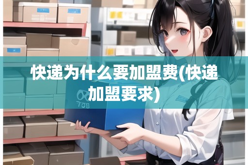 快遞為什么要加盟費(fèi)(快遞加盟要求) 快遞為什么要加盟費(fèi)(快遞加盟要求)