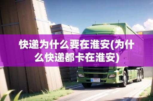 快遞為什么要在淮安(為什么快遞都卡在淮安)