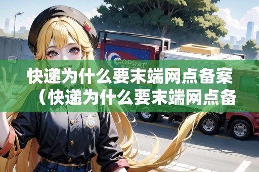 快遞為什么要末端網(wǎng)點備案（快遞為什么要末端網(wǎng)點備案呢）