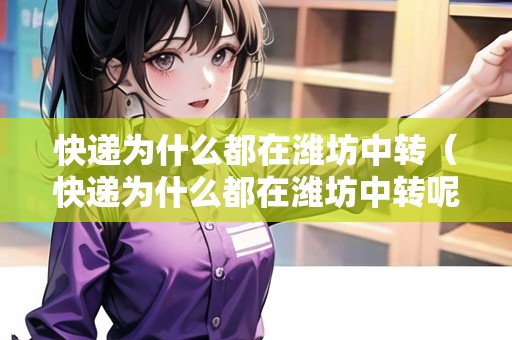 快遞為什么都在濰坊中轉（快遞為什么都在濰坊中轉呢）