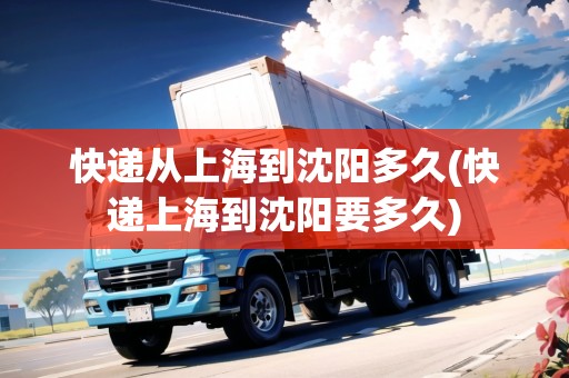 快遞從上海到沈陽多久(快遞上海到沈陽要多久) 快遞從上海到沈陽多久(快遞上海到沈陽要多久)