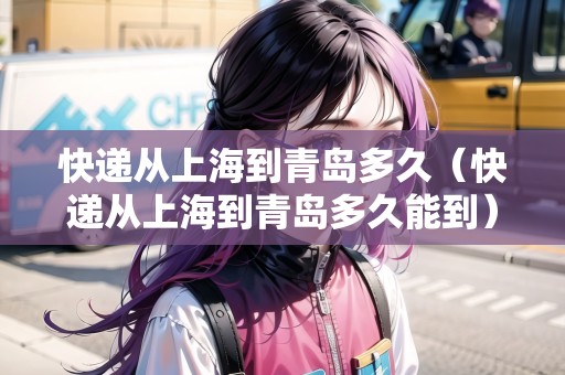 快遞從上海到青島多久（快遞從上海到青島多久能到）