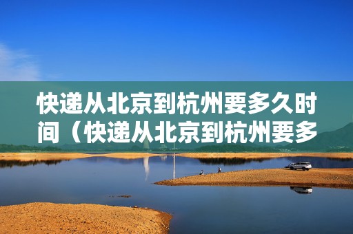 快遞從北京到杭州要多久時(shí)間（快遞從北京到杭州要多久時(shí)間能到）