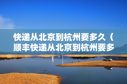 快遞從北京到杭州要多久（順豐快遞從北京到杭州要多久）