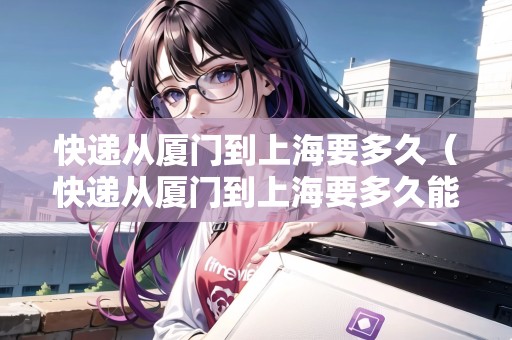 快遞從廈門到上海要多久（快遞從廈門到上海要多久能到）